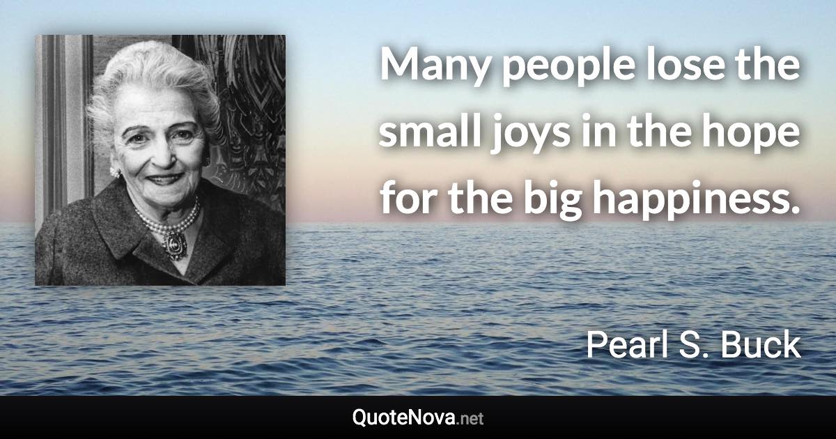Many people lose the small joys in the hope for the big happiness. - Pearl S. Buck quote