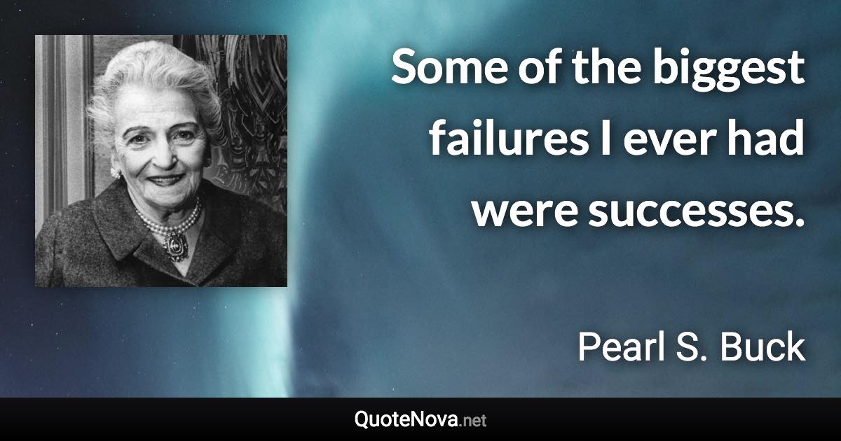 Some of the biggest failures I ever had were successes. - Pearl S. Buck quote