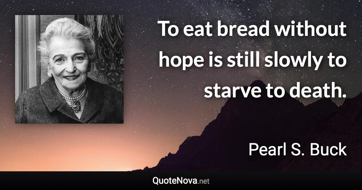 To eat bread without hope is still slowly to starve to death. - Pearl S. Buck quote