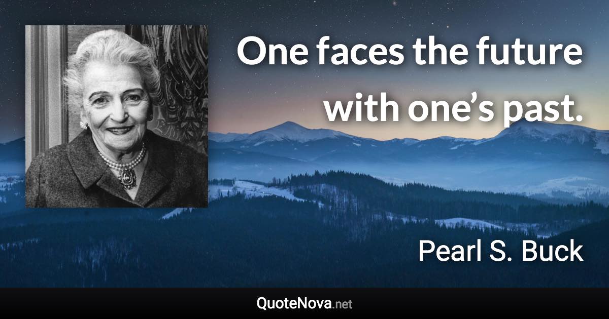 One faces the future with one’s past. - Pearl S. Buck quote
