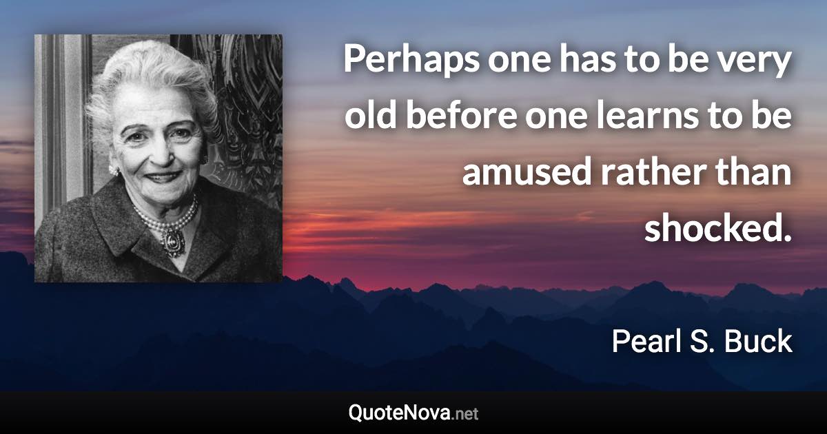 Perhaps one has to be very old before one learns to be amused rather than shocked. - Pearl S. Buck quote