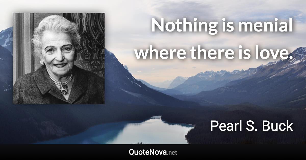 Nothing is menial where there is love. - Pearl S. Buck quote