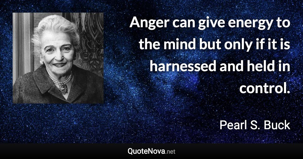 Anger can give energy to the mind but only if it is harnessed and held in control. - Pearl S. Buck quote