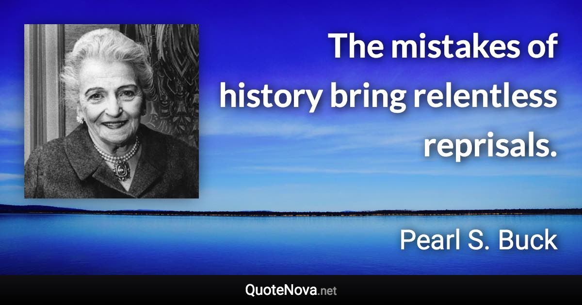 The mistakes of history bring relentless reprisals. - Pearl S. Buck quote