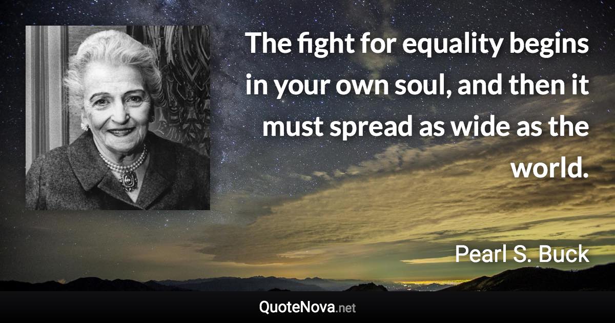 The fight for equality begins in your own soul, and then it must spread as wide as the world. - Pearl S. Buck quote