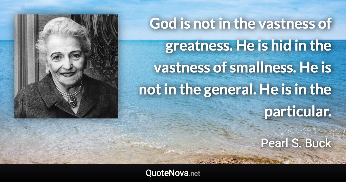 God is not in the vastness of greatness. He is hid in the vastness of smallness. He is not in the general. He is in the particular. - Pearl S. Buck quote