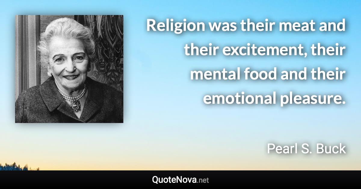 Religion was their meat and their excitement, their mental food and their emotional pleasure. - Pearl S. Buck quote