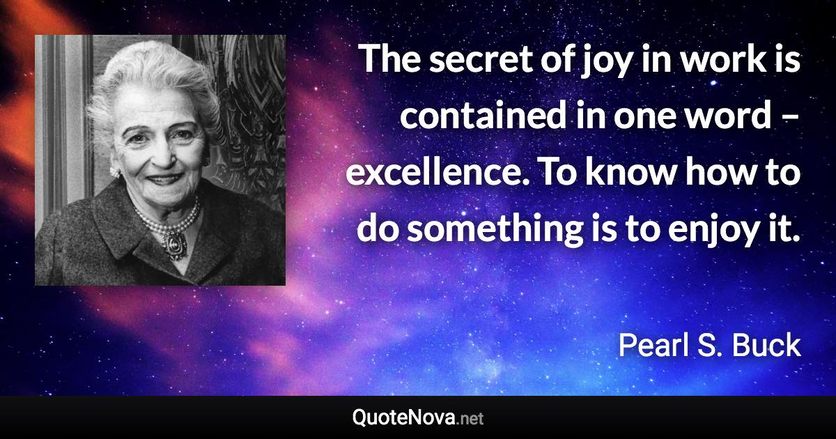 The secret of joy in work is contained in one word – excellence. To know how to do something is to enjoy it. - Pearl S. Buck quote