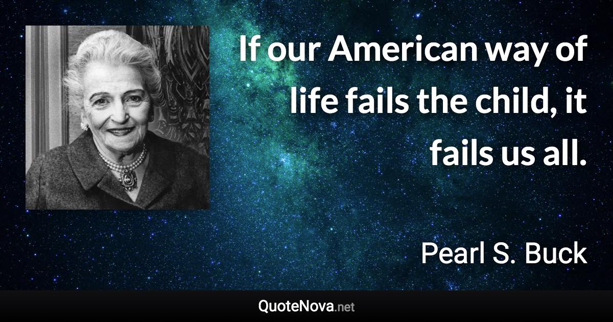 If our American way of life fails the child, it fails us all. - Pearl S. Buck quote