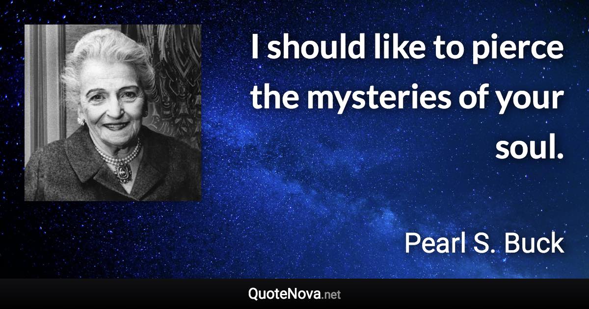 I should like to pierce the mysteries of your soul. - Pearl S. Buck quote