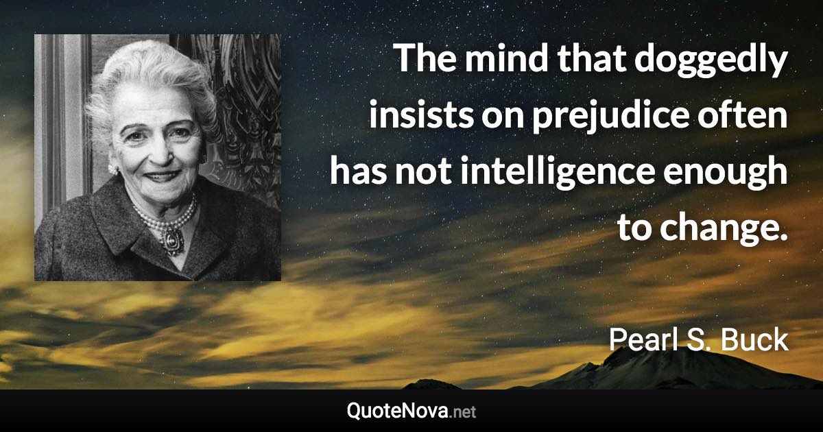 The mind that doggedly insists on prejudice often has not intelligence enough to change. - Pearl S. Buck quote