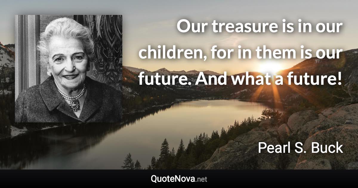 Our treasure is in our children, for in them is our future. And what a future! - Pearl S. Buck quote