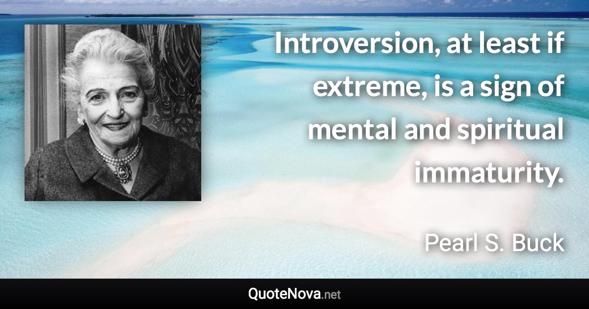 Introversion, at least if extreme, is a sign of mental and spiritual immaturity. - Pearl S. Buck quote