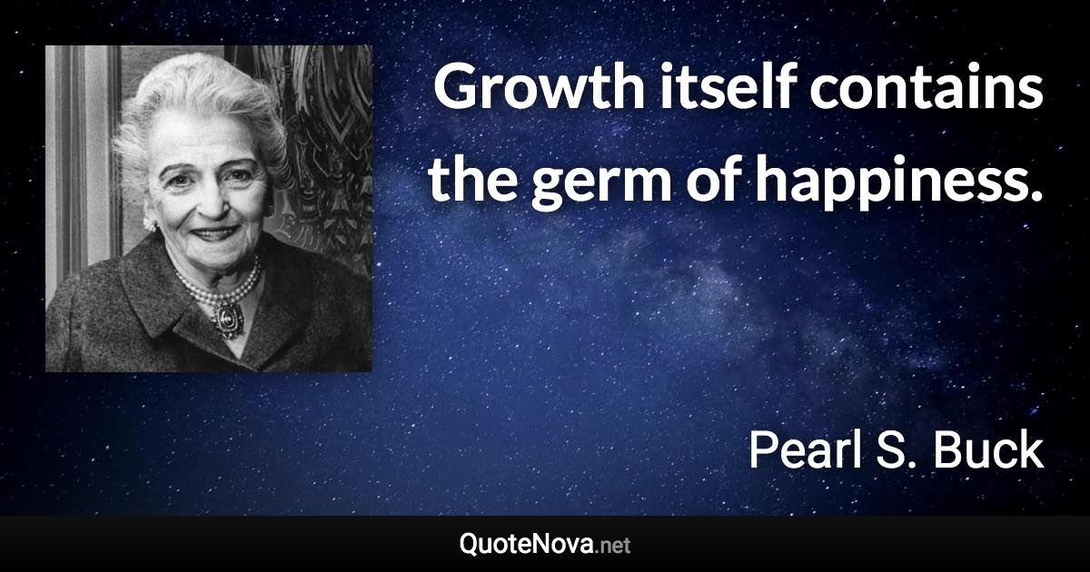 Growth itself contains the germ of happiness. - Pearl S. Buck quote