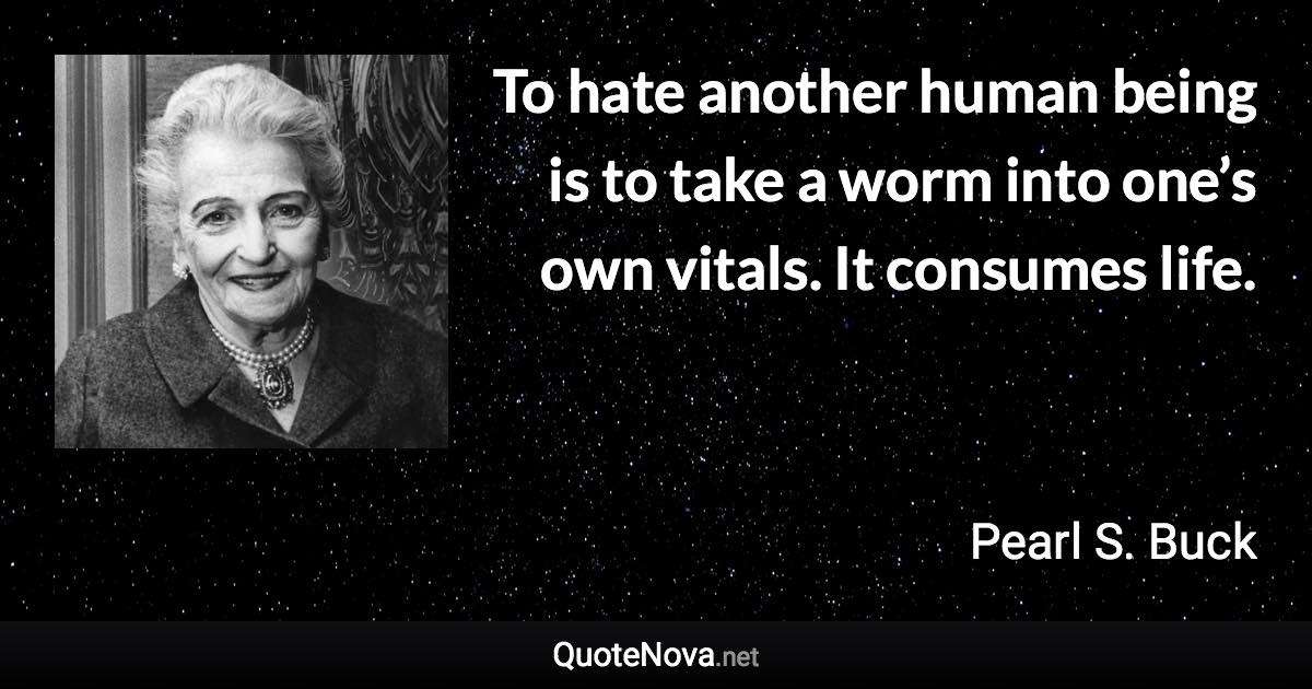 To hate another human being is to take a worm into one’s own vitals. It consumes life. - Pearl S. Buck quote