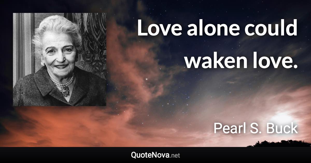 Love alone could waken love. - Pearl S. Buck quote