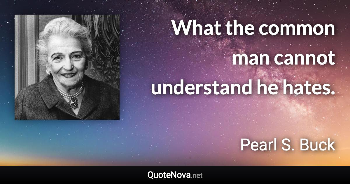 What the common man cannot understand he hates. - Pearl S. Buck quote