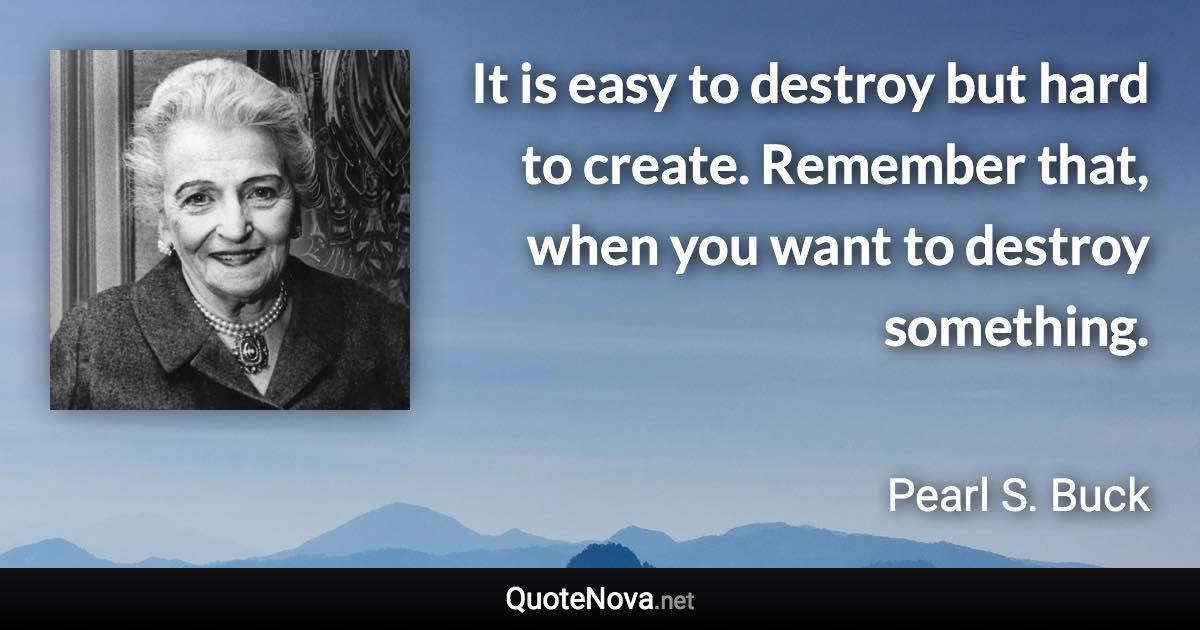 It is easy to destroy but hard to create. Remember that, when you want to destroy something. - Pearl S. Buck quote