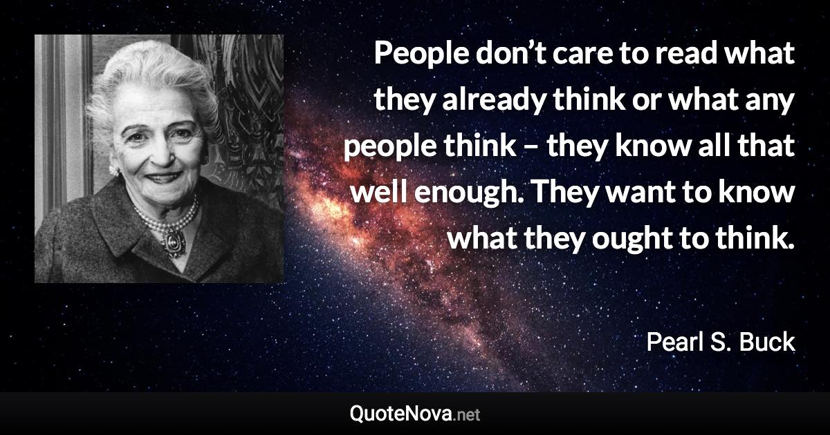 People don’t care to read what they already think or what any people think – they know all that well enough. They want to know what they ought to think. - Pearl S. Buck quote