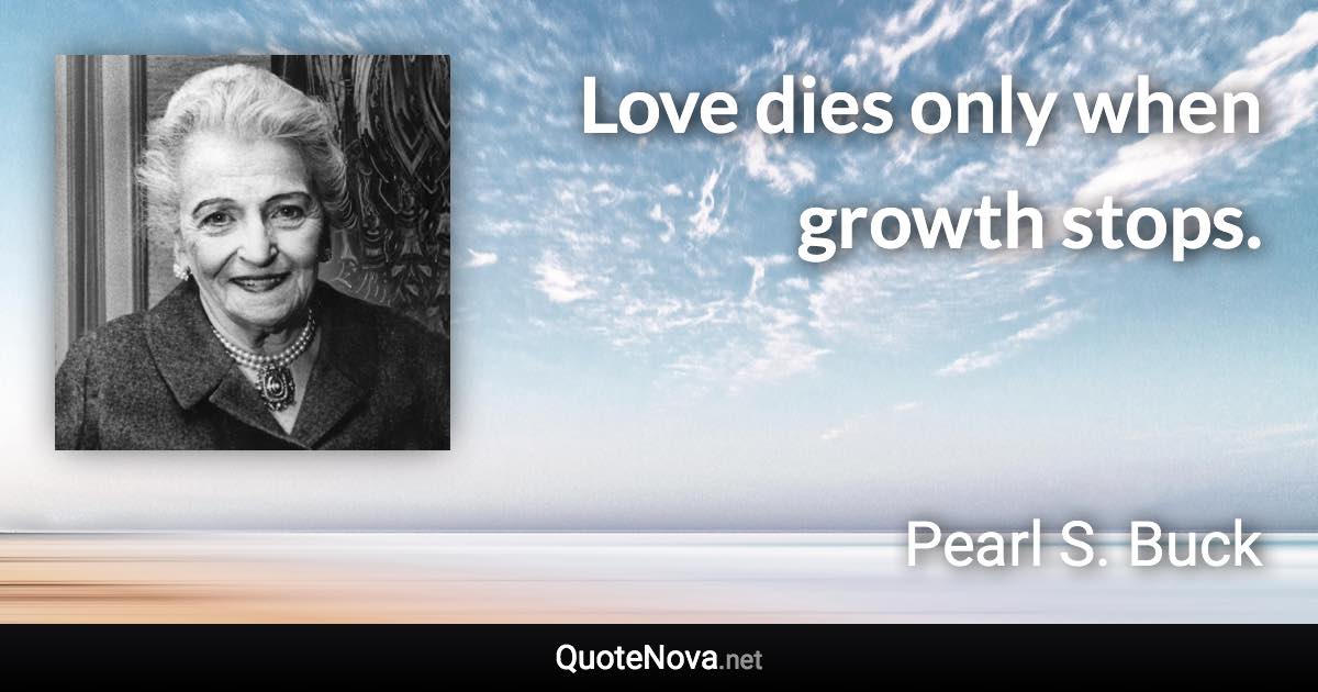 Love dies only when growth stops. - Pearl S. Buck quote