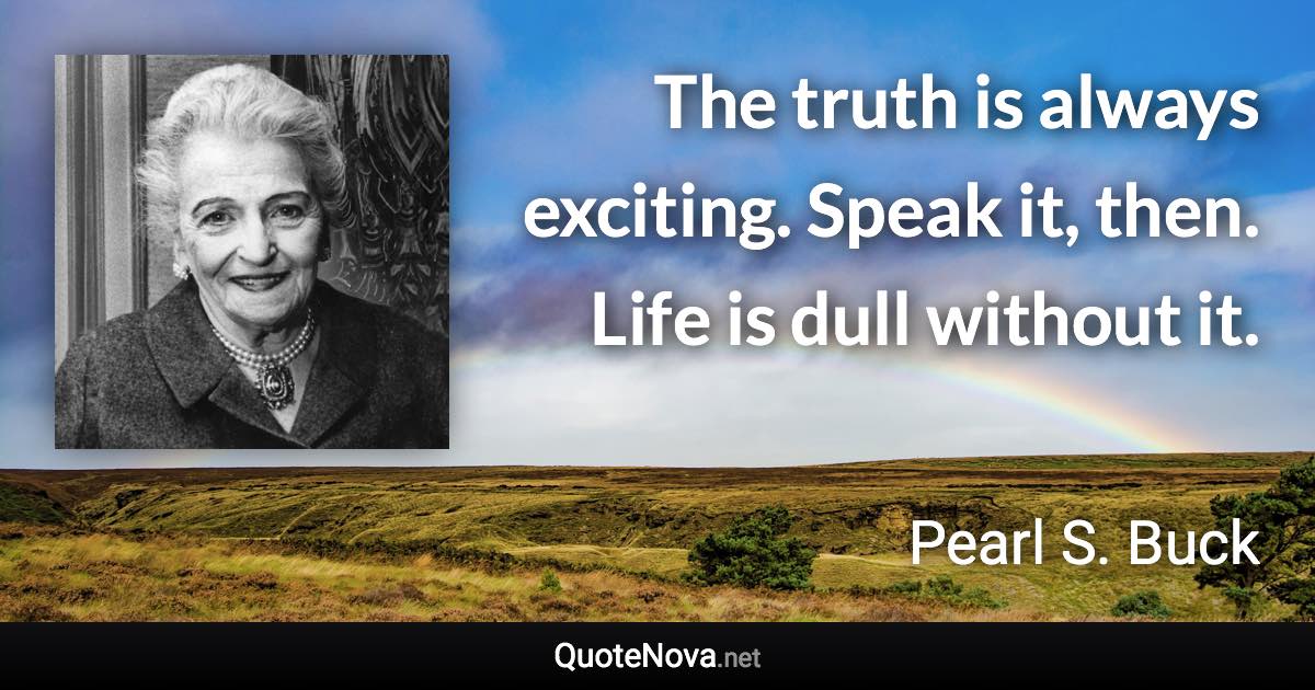 The truth is always exciting. Speak it, then. Life is dull without it. - Pearl S. Buck quote