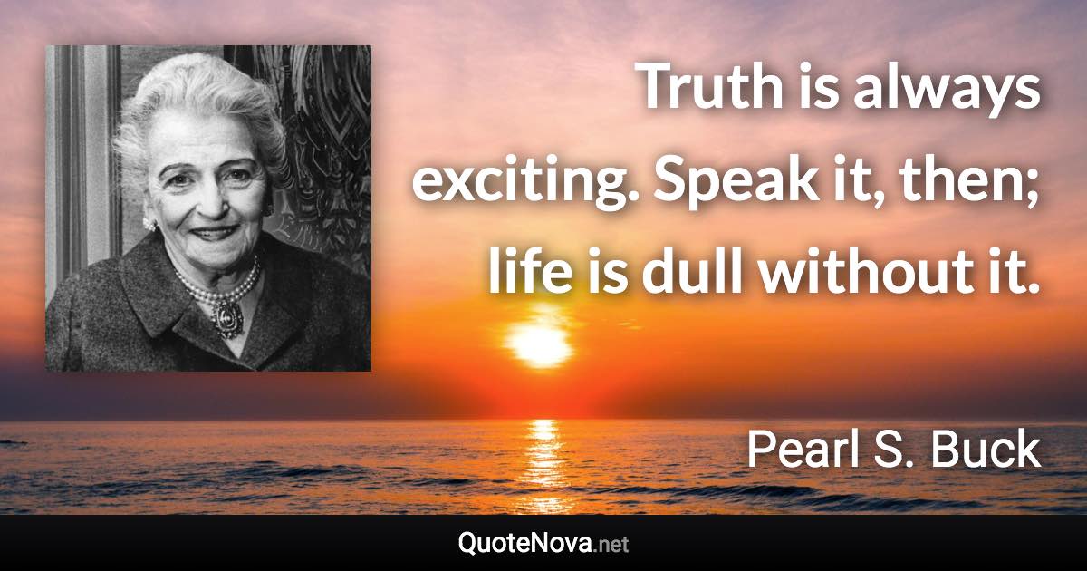 Truth is always exciting. Speak it, then; life is dull without it. - Pearl S. Buck quote