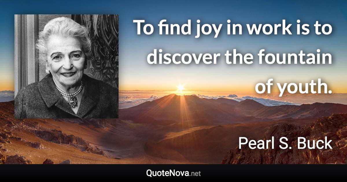 To find joy in work is to discover the fountain of youth. - Pearl S. Buck quote