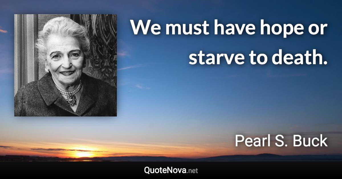 We must have hope or starve to death. - Pearl S. Buck quote