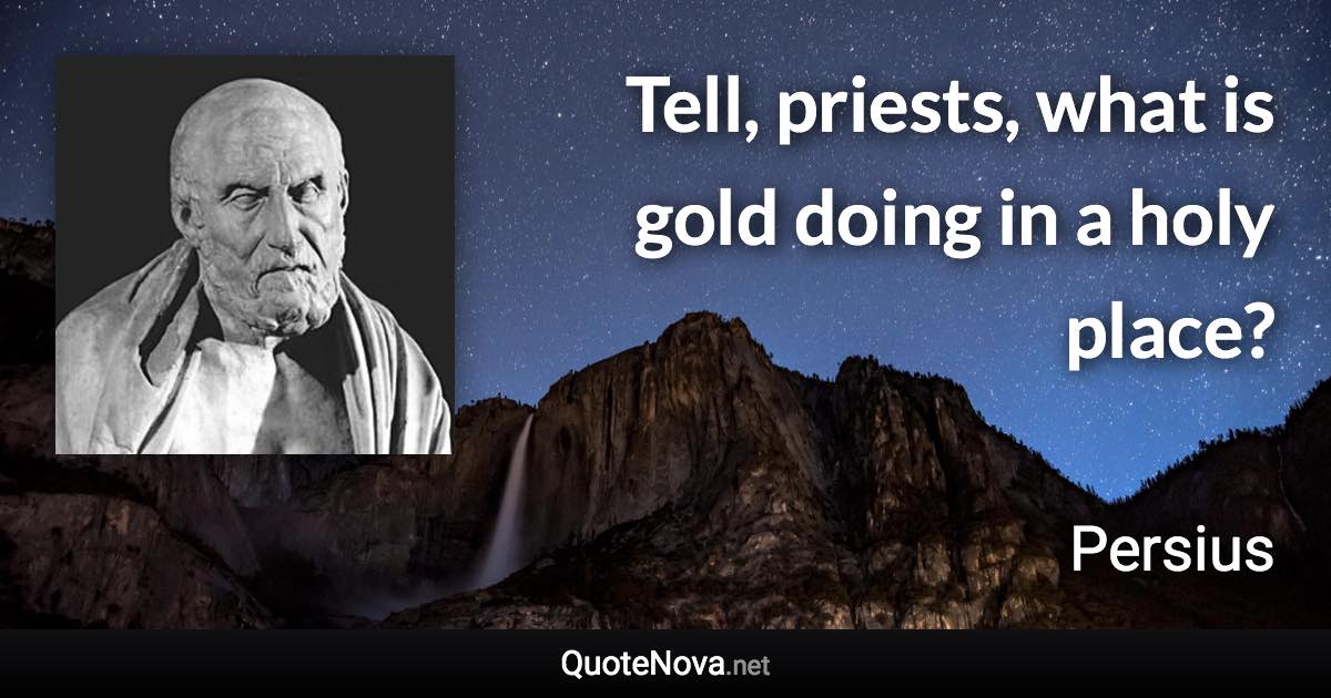 Tell, priests, what is gold doing in a holy place? - Persius quote