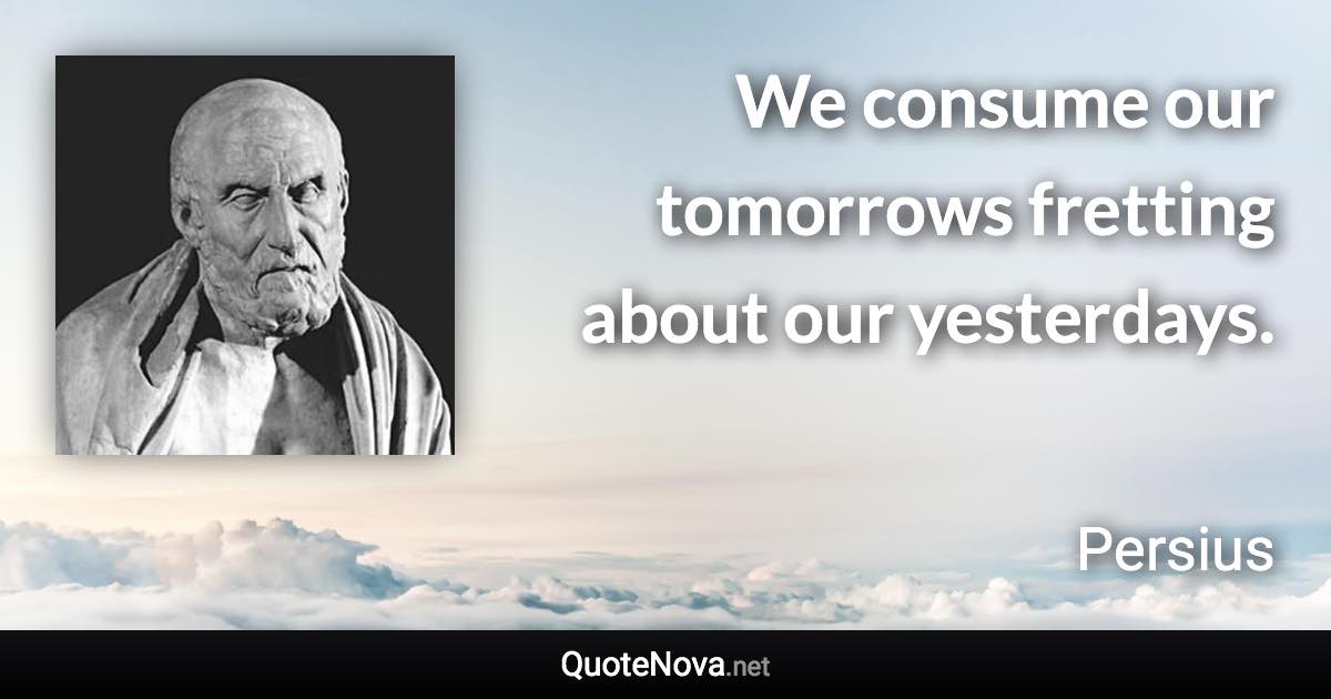 We consume our tomorrows fretting about our yesterdays. - Persius quote