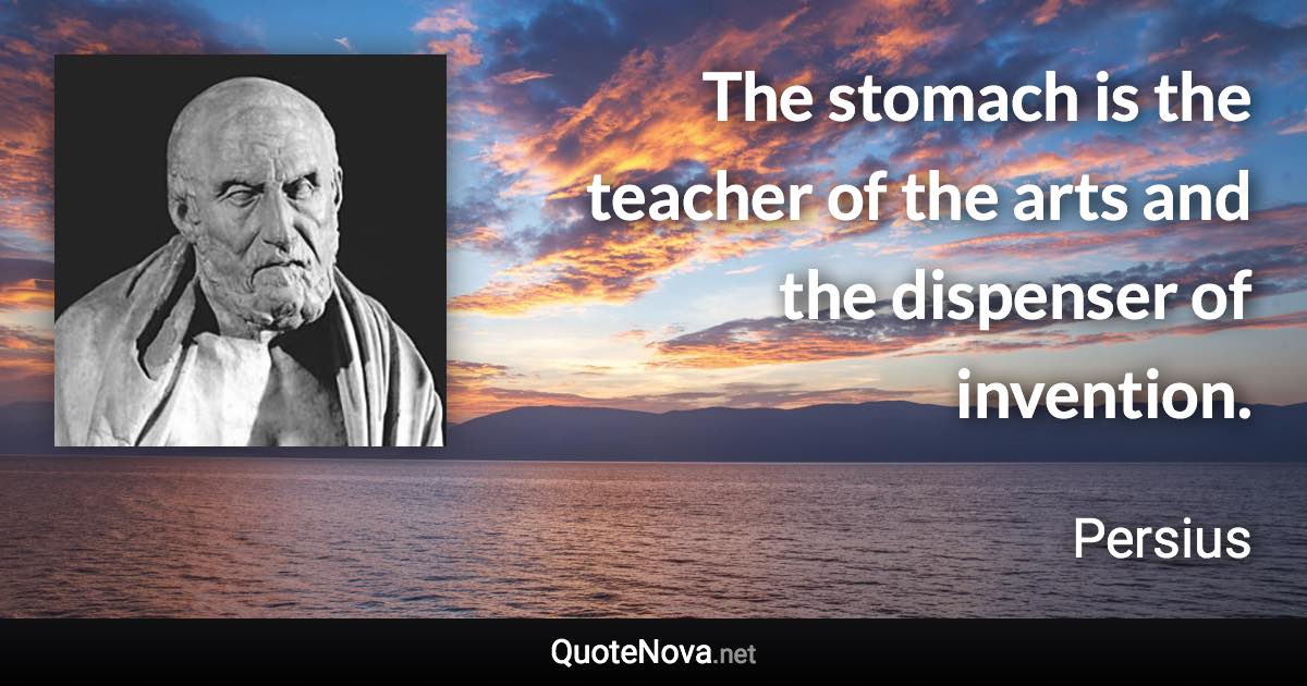 The stomach is the teacher of the arts and the dispenser of invention. - Persius quote