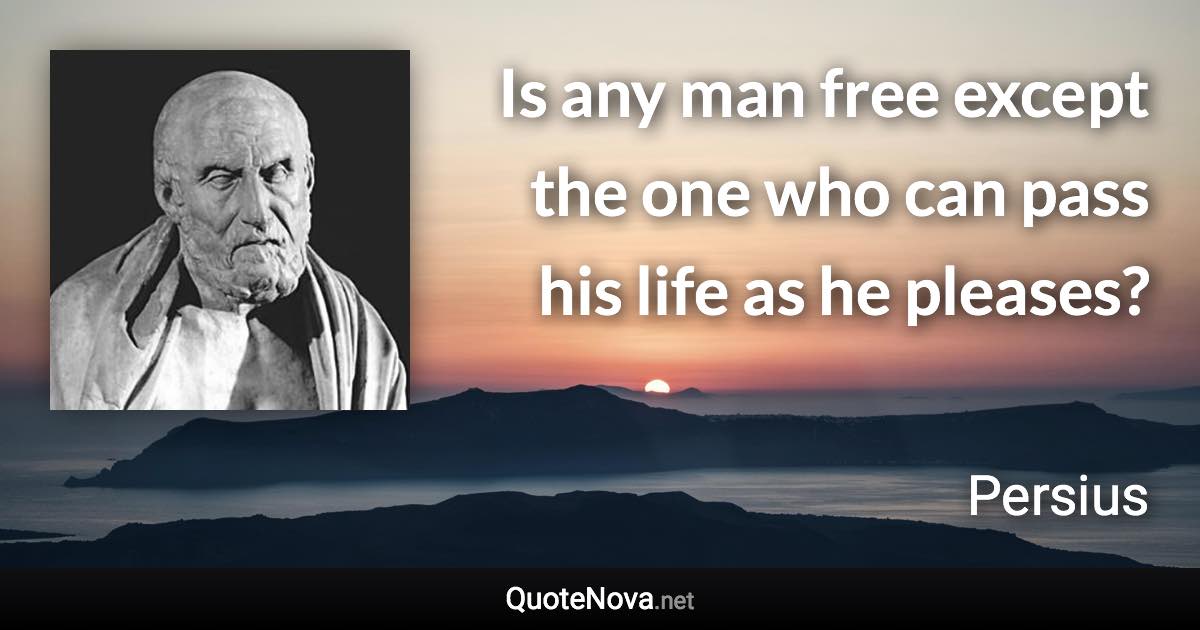 Is any man free except the one who can pass his life as he pleases? - Persius quote