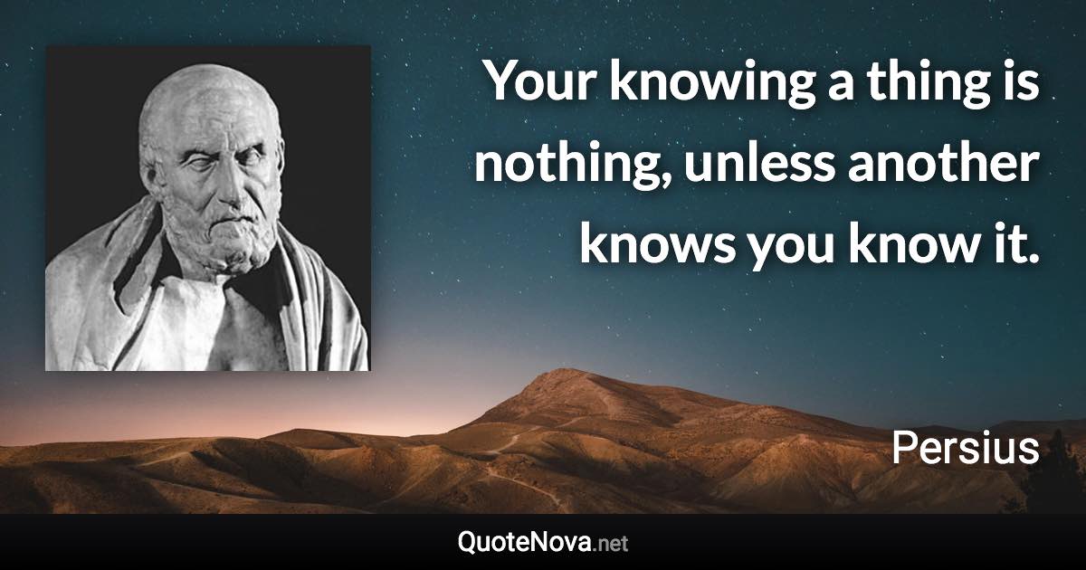 Your knowing a thing is nothing, unless another knows you know it. - Persius quote