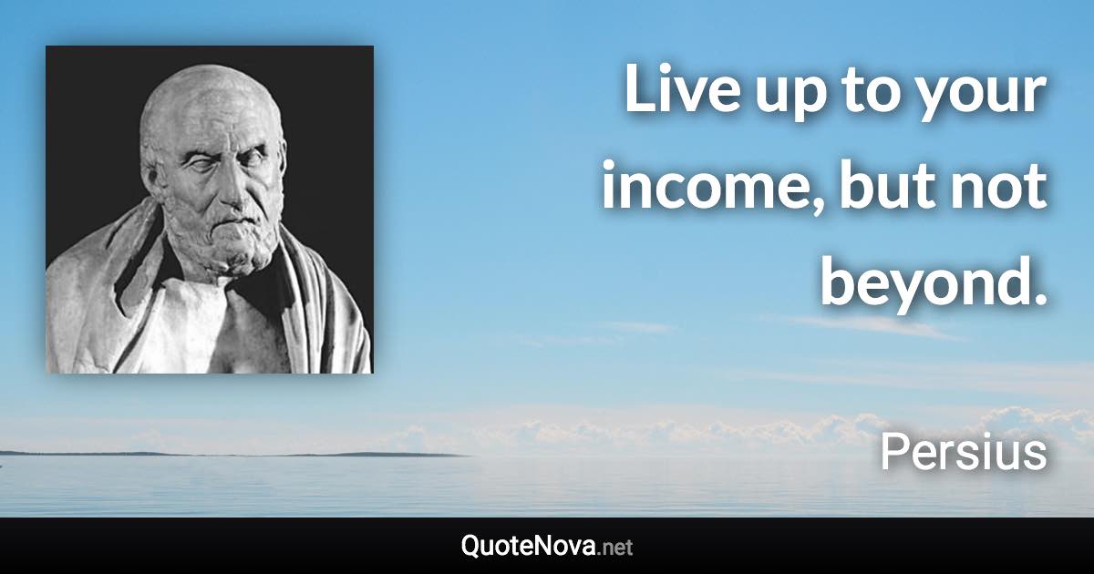Live up to your income, but not beyond. - Persius quote