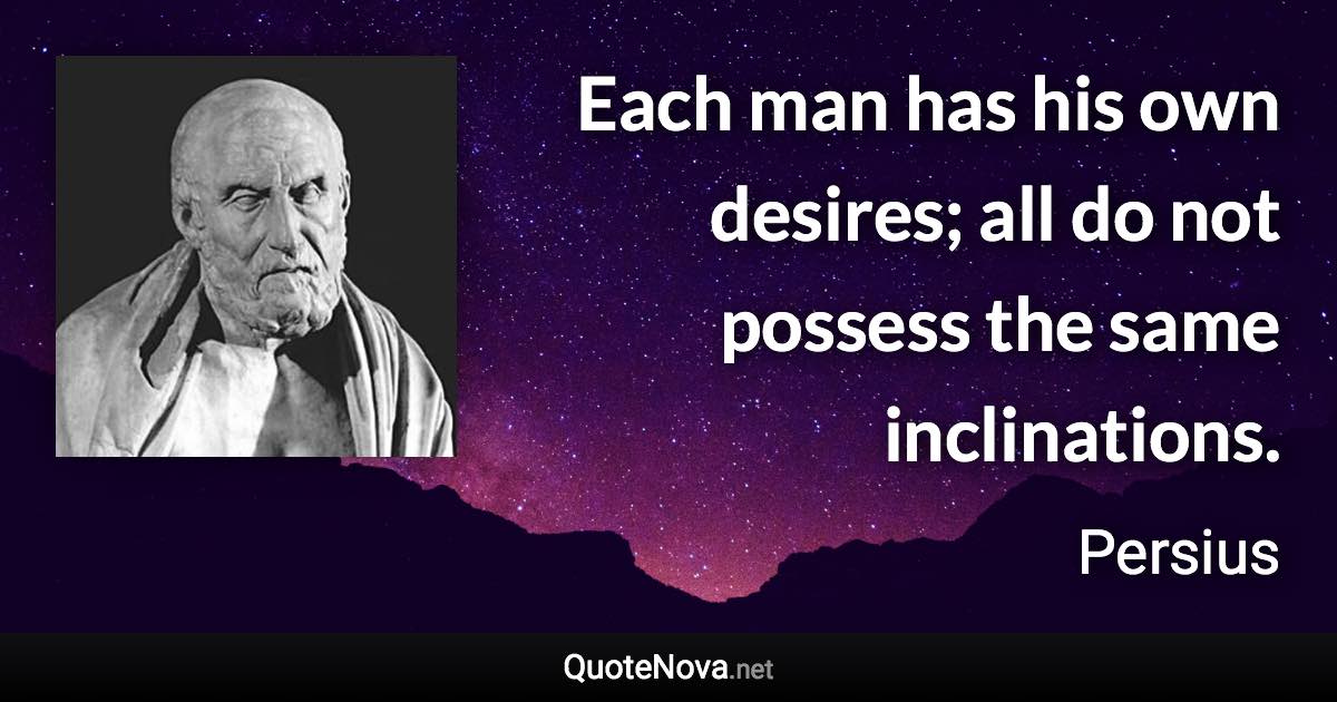 Each man has his own desires; all do not possess the same inclinations. - Persius quote