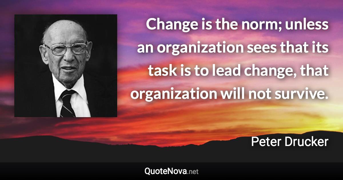Change is the norm; unless an organization sees that its task is to lead change, that organization will not survive. - Peter Drucker quote