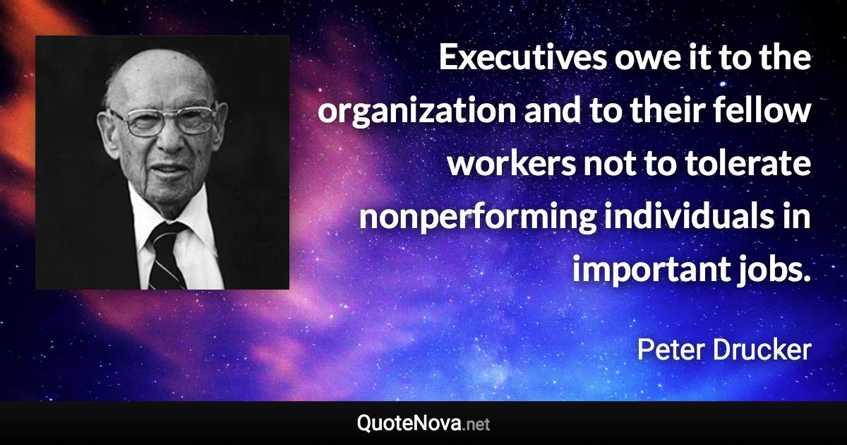 Executives owe it to the organization and to their fellow workers not to tolerate nonperforming individuals in important jobs. - Peter Drucker quote