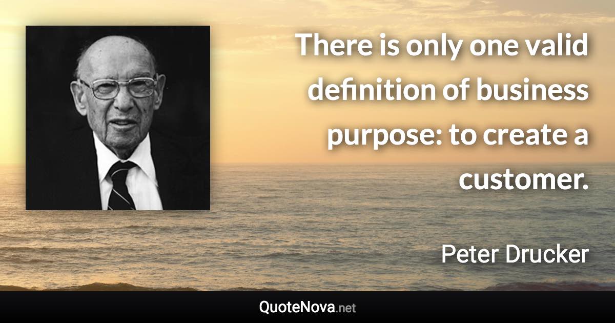 There is only one valid definition of business purpose: to create a customer. - Peter Drucker quote