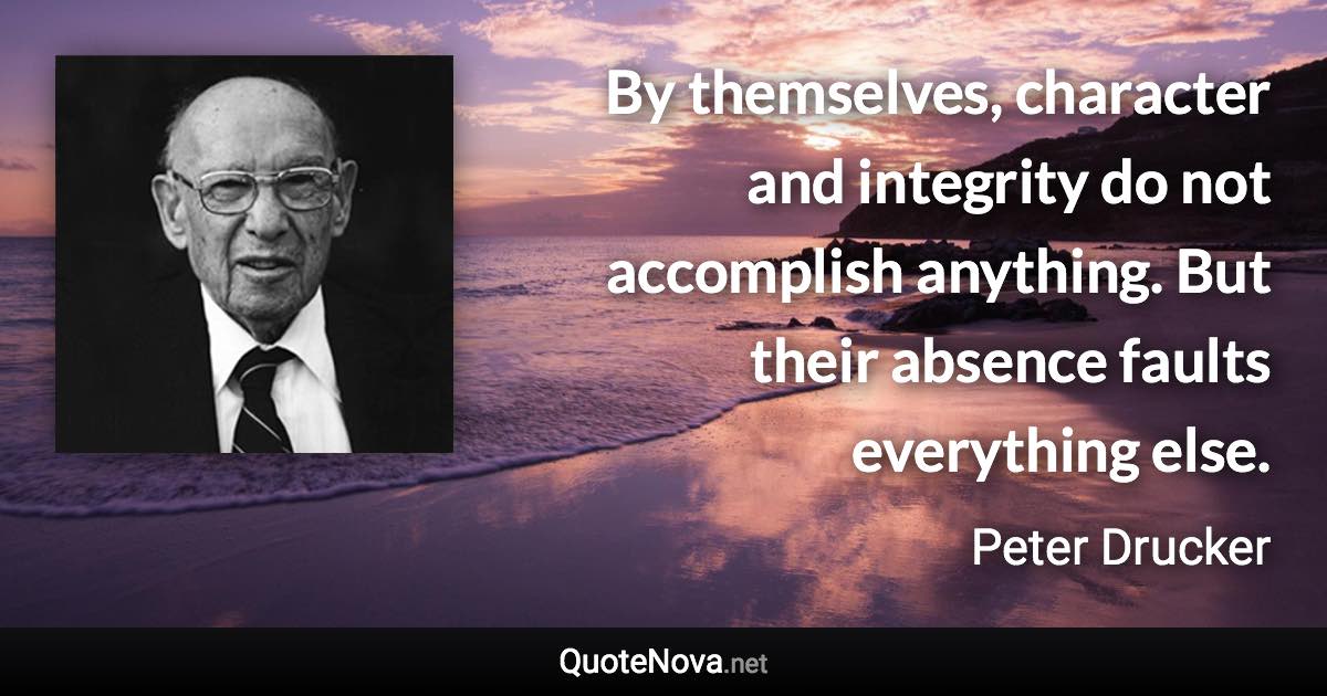 By themselves, character and integrity do not accomplish anything. But their absence faults everything else. - Peter Drucker quote