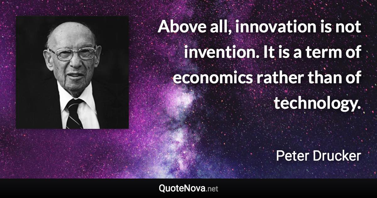 Above all, innovation is not invention. It is a term of economics rather than of technology. - Peter Drucker quote