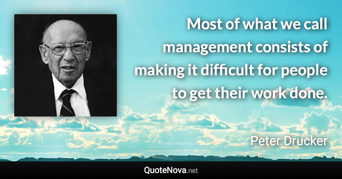 Most of what we call management consists of making it difficult for people to get their work done. - Peter Drucker quote