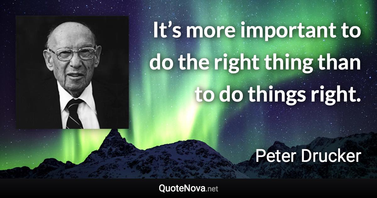 It’s more important to do the right thing than to do things right. - Peter Drucker quote