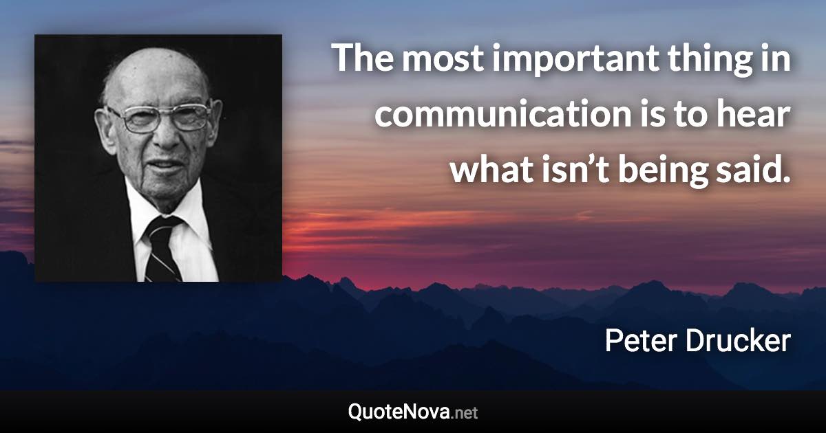 The most important thing in communication is to hear what isn’t being said. - Peter Drucker quote