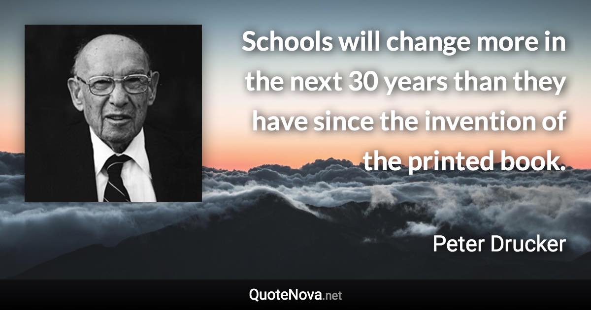 Schools will change more in the next 30 years than they have since the invention of the printed book. - Peter Drucker quote