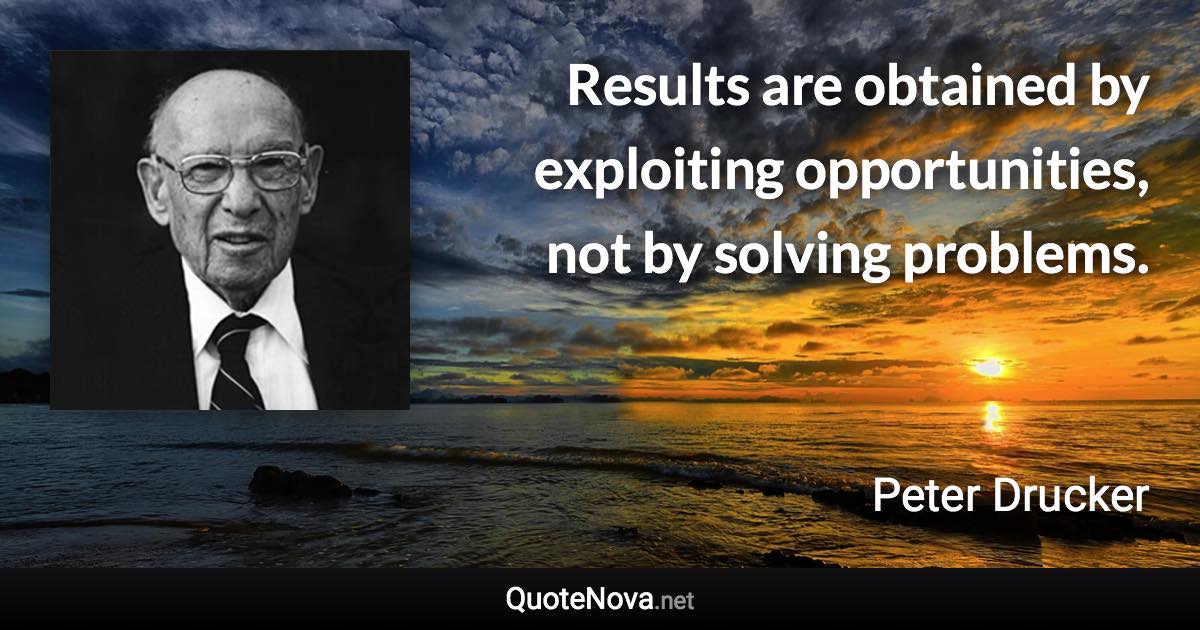 Results are obtained by exploiting opportunities, not by solving problems. - Peter Drucker quote