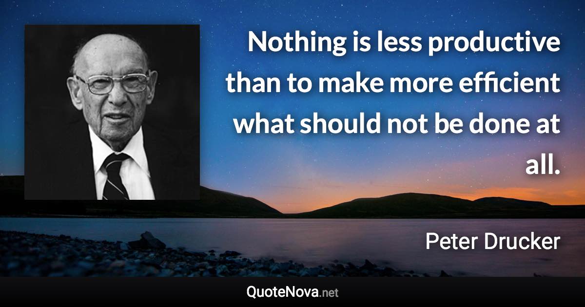 Nothing is less productive than to make more efficient what should not be done at all. - Peter Drucker quote