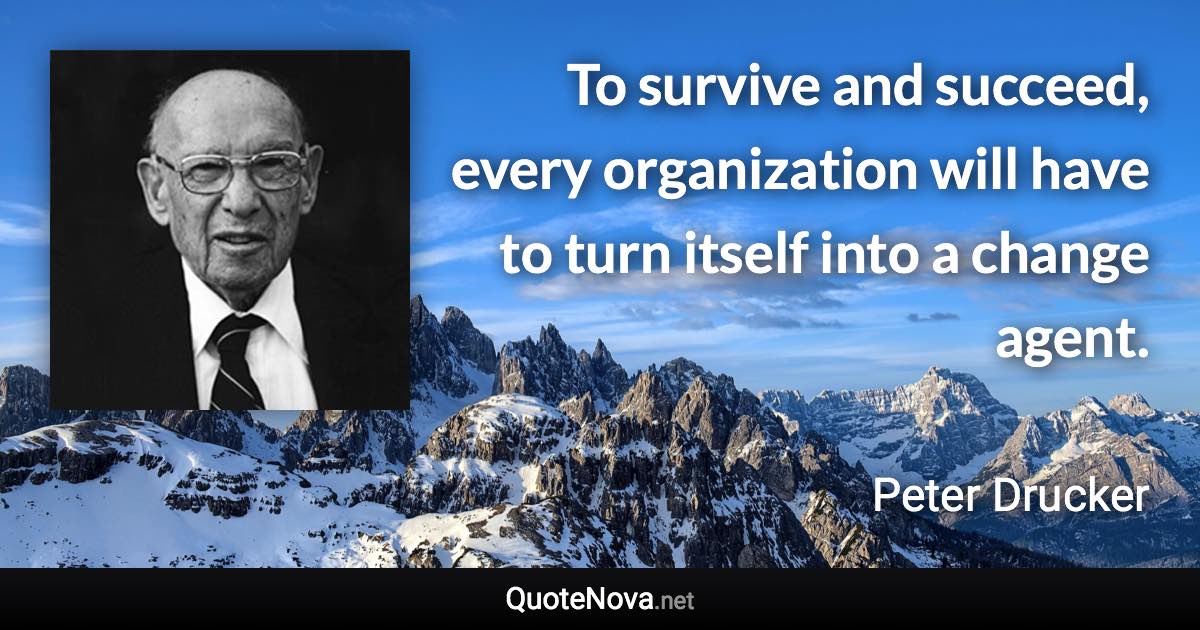 To survive and succeed, every organization will have to turn itself into a change agent. - Peter Drucker quote