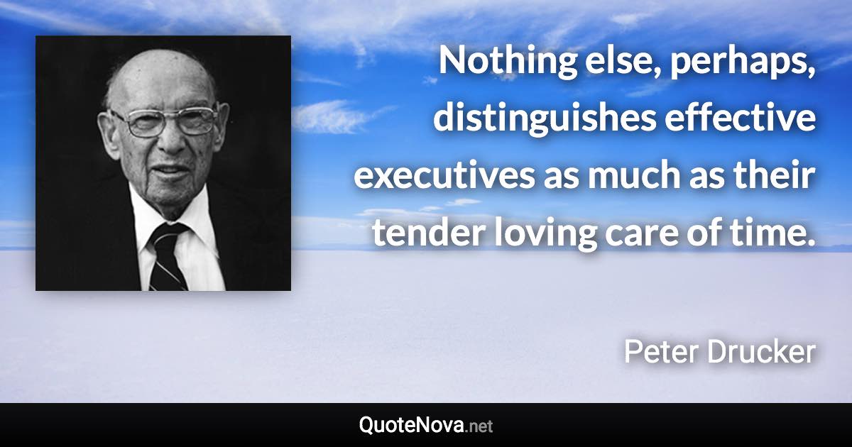 Nothing else, perhaps, distinguishes effective executives as much as their tender loving care of time. - Peter Drucker quote