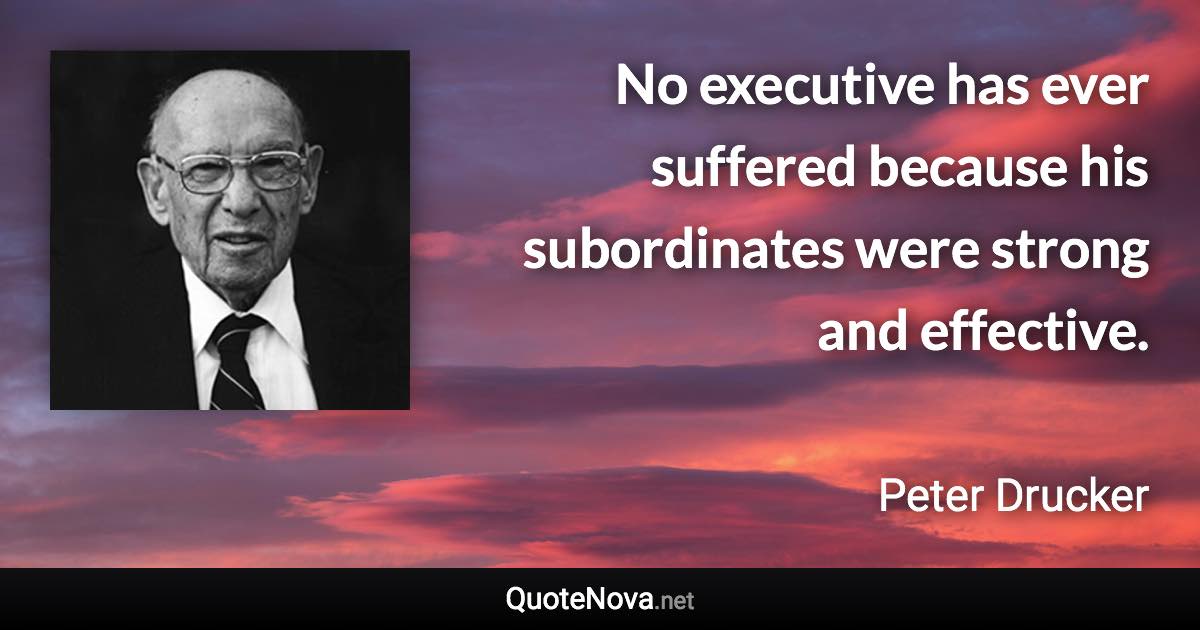 No executive has ever suffered because his subordinates were strong and effective. - Peter Drucker quote