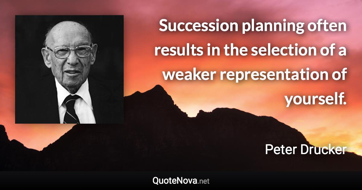 Succession planning often results in the selection of a weaker representation of yourself. - Peter Drucker quote